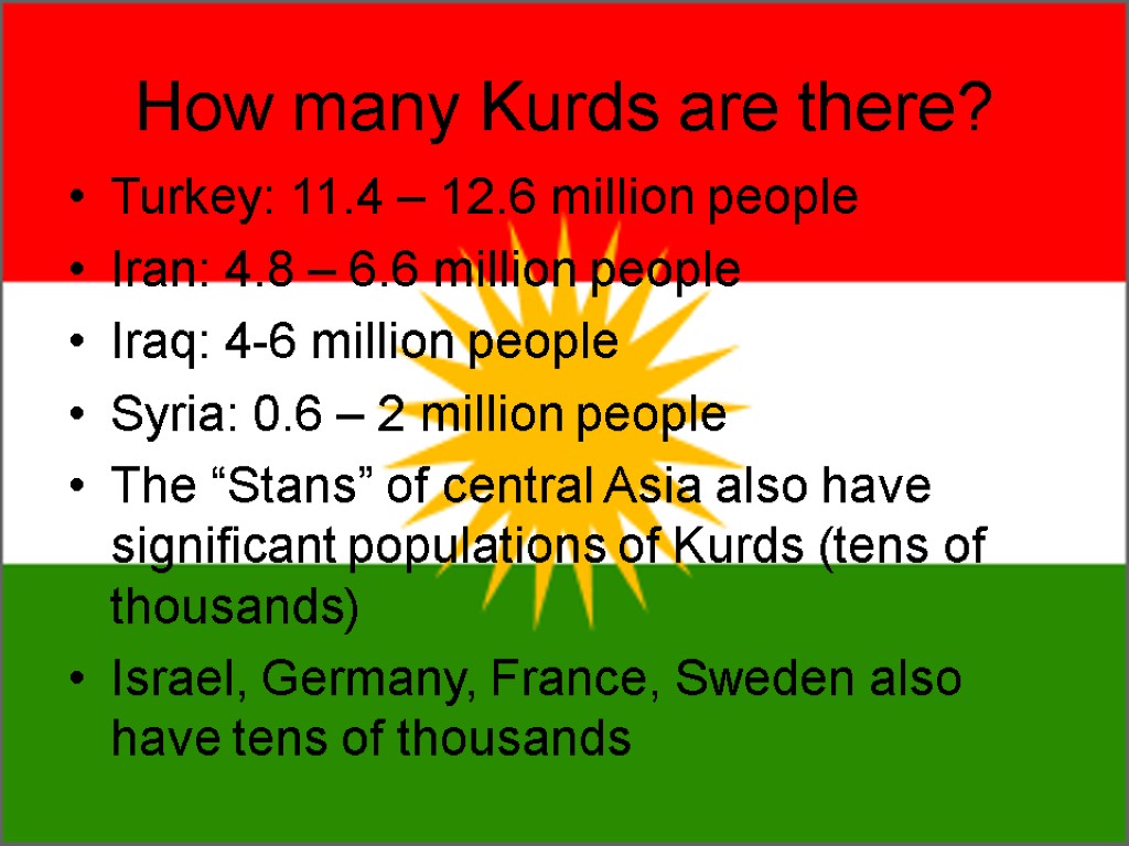 How many Kurds are there? Turkey: 11.4 – 12.6 million people Iran: 4.8 –